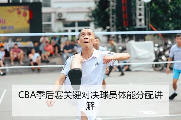 CBA季后赛关键对决球员体能分配讲解